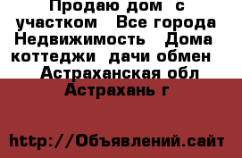 Продаю дом, с участком - Все города Недвижимость » Дома, коттеджи, дачи обмен   . Астраханская обл.,Астрахань г.